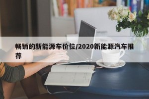 畅销的新能源车价位/2020新能源汽车推荐