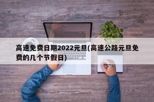 高速免费日期2022元旦(高速公路元旦免费的几个节假日)