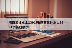 陕西累计本土1301例/陕西累计本土1301例新冠病例