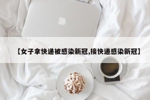 【女子拿快递被感染新冠,接快递感染新冠】