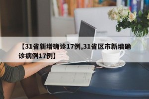 【31省新增确诊17例,31省区市新增确诊病例17例】