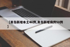 【青岛新增本土46例,青岛新增病例58例】
