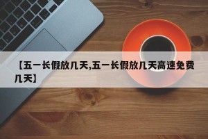 【五一长假放几天,五一长假放几天高速免费几天】