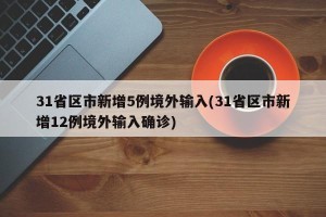 31省区市新增5例境外输入(31省区市新增12例境外输入确诊)