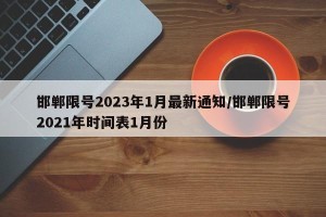 邯郸限号2023年1月最新通知/邯郸限号2021年时间表1月份