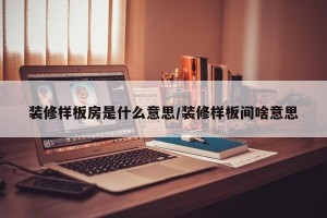装修样板房是什么意思/装修样板间啥意思