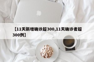 【11天新增确诊超300,11天确诊者超300例】
