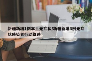 新疆新增1例本土无症状/新疆新增3例无症状感染者行动轨迹
