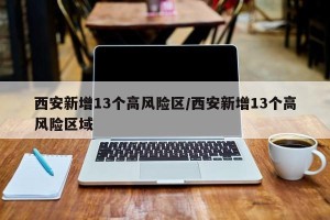西安新增13个高风险区/西安新增13个高风险区域