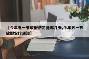 【今年五一节放假法定是哪几天,今年五一节放假安排通知】