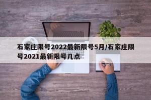 石家庄限号2022最新限号5月/石家庄限号2021最新限号几点