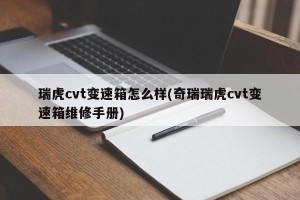 瑞虎cvt变速箱怎么样(奇瑞瑞虎cvt变速箱维修手册)
