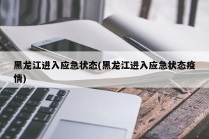 黑龙江进入应急状态(黑龙江进入应急状态疫情)