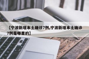 【宁波新增本土确诊7例,宁波新增本土确诊7例是哪里的】