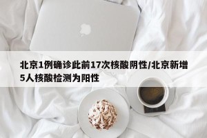 北京1例确诊此前17次核酸阴性/北京新增5人核酸检测为阳性