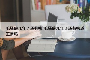 毛坯房几年了还有味/毛坯房几年了还有味道正常吗