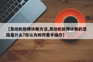 【发动机故障诊断方法,发动机故障诊断的思路是什么?你认为如何着手操作】
