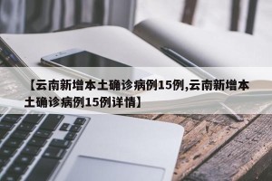 【云南新增本土确诊病例15例,云南新增本土确诊病例15例详情】