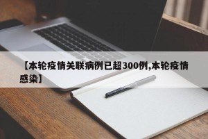 【本轮疫情关联病例已超300例,本轮疫情感染】