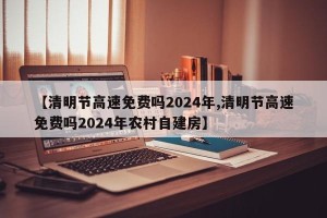 【清明节高速免费吗2024年,清明节高速免费吗2024年农村自建房】