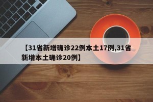 【31省新增确诊22例本土17例,31省新增本土确诊20例】