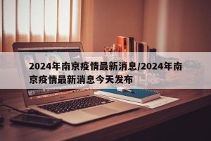 2024年南京疫情最新消息/2024年南京疫情最新消息今天发布