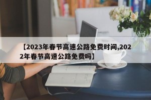 【2023年春节高速公路免费时间,2022年春节高速公路免费吗】