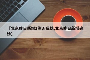 【北京昨日新增1例无症状,北京昨日新增确诊】