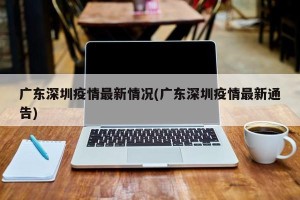 广东深圳疫情最新情况(广东深圳疫情最新通告)