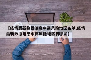 【疫情最新数据消息中高风险地区名单,疫情最新数据消息中高风险地区有哪些】