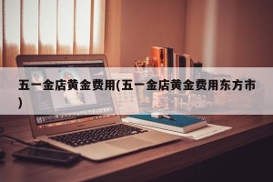 五一金店黄金费用(五一金店黄金费用东方市)