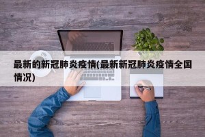 最新的新冠肺炎疫情(最新新冠肺炎疫情全国情况)