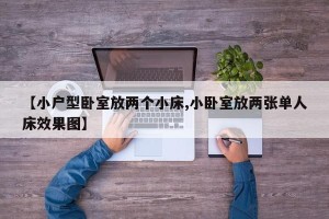 【小户型卧室放两个小床,小卧室放两张单人床效果图】