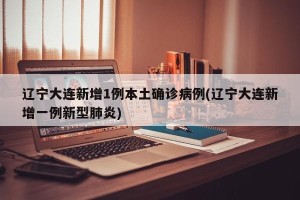 辽宁大连新增1例本土确诊病例(辽宁大连新增一例新型肺炎)