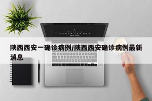 陕西西安一确诊病例/陕西西安确诊病例最新消息