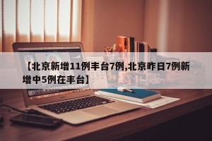 【北京新增11例丰台7例,北京昨日7例新增中5例在丰台】