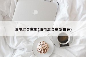 油电混合车型(油电混合车型推荐)