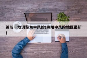 绵阳一地调整为中风险(绵阳中风险地区最新)