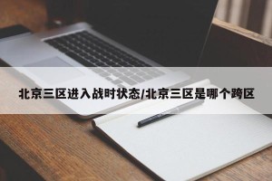 北京三区进入战时状态/北京三区是哪个跨区