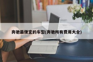奔驰最便宜的车型(奔驰所有费用大全)