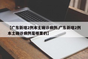【广东新增2例本土确诊病例,广东新增2例本土确诊病例是哪里的】
