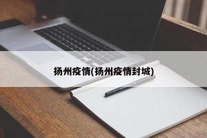 扬州疫情(扬州疫情封城)