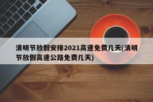 清明节放假安排2021高速免费几天(清明节放假高速公路免费几天)
