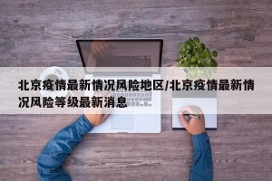 北京疫情最新情况风险地区/北京疫情最新情况风险等级最新消息
