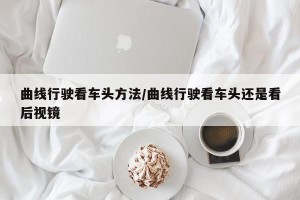 曲线行驶看车头方法/曲线行驶看车头还是看后视镜