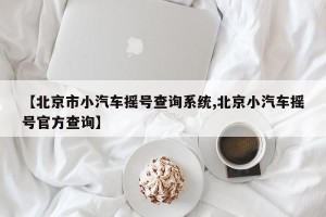 【北京市小汽车摇号查询系统,北京小汽车摇号官方查询】