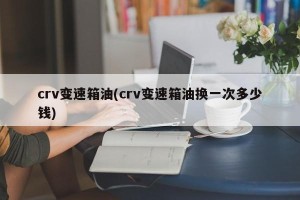 crv变速箱油(crv变速箱油换一次多少钱)
