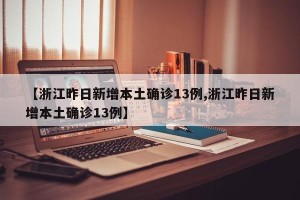 【浙江昨日新增本土确诊13例,浙江昨日新增本土确诊13例】