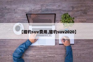 【猎豹suv费用,猎豹suv2020】