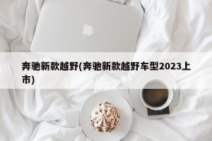 奔驰新款越野(奔驰新款越野车型2023上市)